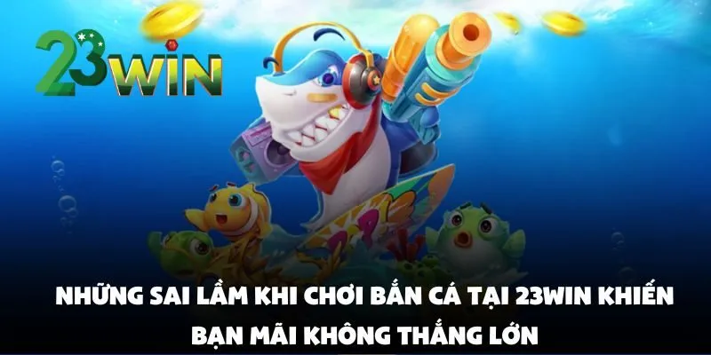 Những Sai Lầm Khi Chơi Bắn Cá Tại 23win Khiến Bạn Mãi Không Thắng Lớn